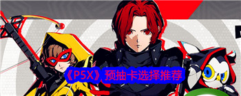 《P5X》预抽卡选择推荐