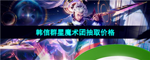 《王者荣耀》韩信群星魔术团五五朋友节新皮肤抽取价格